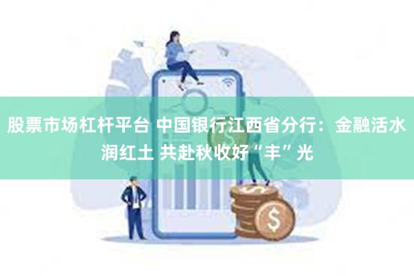 股票市场杠杆平台 中国银行江西省分行：金融活水润红土 共赴秋收好“丰”光