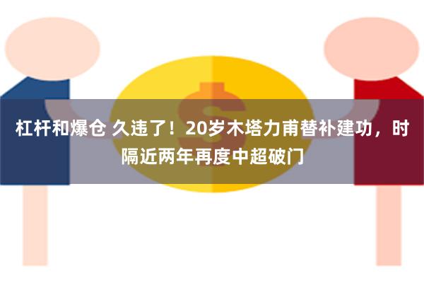 杠杆和爆仓 久违了！20岁木塔力甫替补建功，时隔近两年再度中超破门