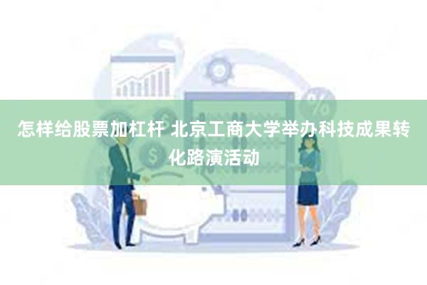 怎样给股票加杠杆 北京工商大学举办科技成果转化路演活动