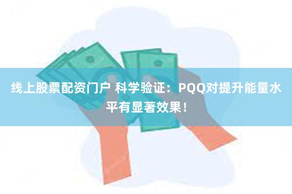 线上股票配资门户 科学验证：PQQ对提升能量水平有显著效果！