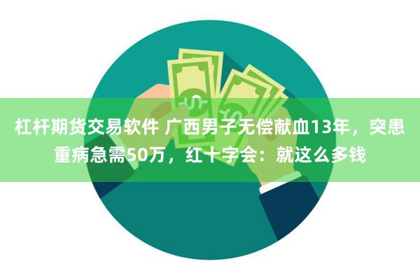 杠杆期货交易软件 广西男子无偿献血13年，突患重病急需50万，红十字会：就这么多钱