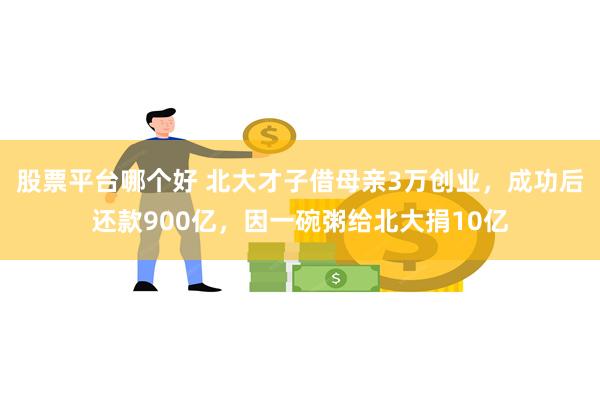 股票平台哪个好 北大才子借母亲3万创业，成功后还款900亿，因一碗粥给北大捐10亿