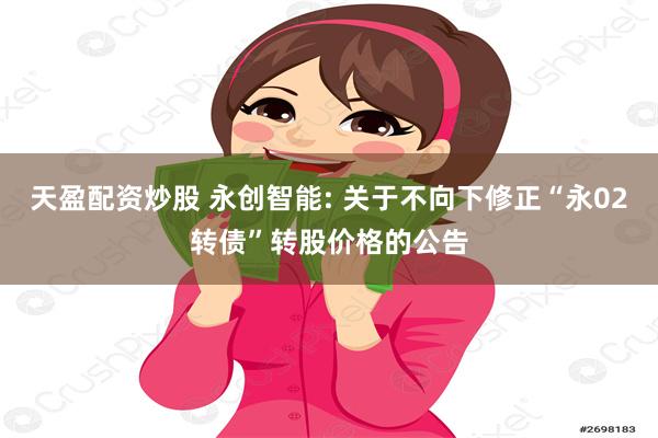 天盈配资炒股 永创智能: 关于不向下修正“永02转债”转股价格的公告