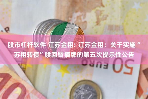 股市杠杆软件 江苏金租: 江苏金租：关于实施“苏租转债”赎回暨摘牌的第五次提示性公告