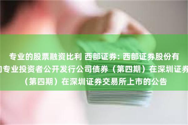 专业的股票融资比利 西部证券: 西部证券股份有限公司2024年面向专业投资者公开发行公司债券（第四期）在深圳证券交易所上市的公告