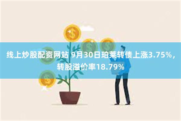 线上炒股配资网站 9月30日珀莱转债上涨3.75%，转股溢价率18.79%