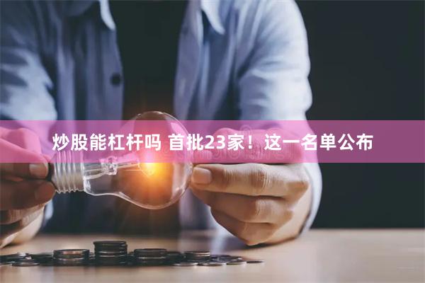 炒股能杠杆吗 首批23家！这一名单公布