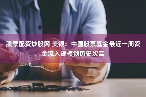 股票配资炒股网 美银：中国股票基金最近一周资金流入规模创历史次高