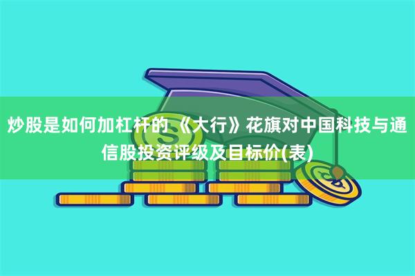 炒股是如何加杠杆的 《大行》花旗对中国科技与通信股投资评级及目标价(表)