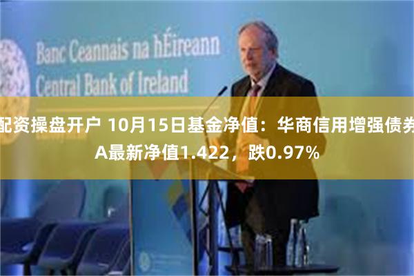 配资操盘开户 10月15日基金净值：华商信用增强债券A最新净值1.422，跌0.97%