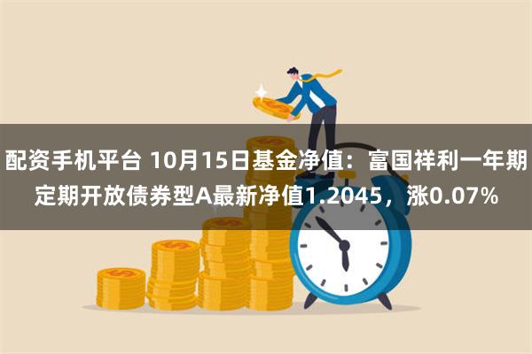 配资手机平台 10月15日基金净值：富国祥利一年期定期开放债券型A最新净值1.2045，涨0.07%