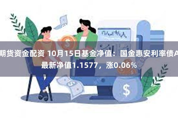 期货资金配资 10月15日基金净值：国金惠安利率债A最新净值1.1577，涨0.06%