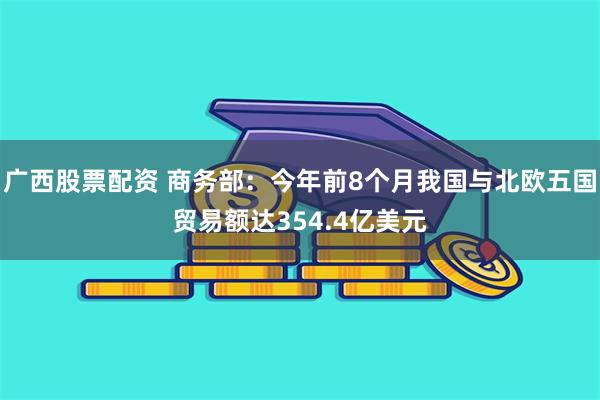 广西股票配资 商务部：今年前8个月我国与北欧五国贸易额达354.4亿美元