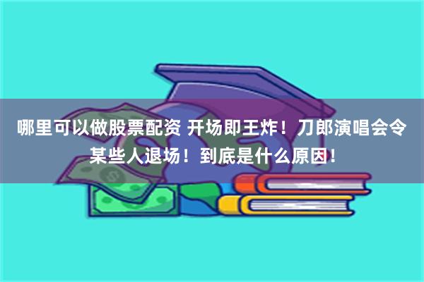 哪里可以做股票配资 开场即王炸！刀郎演唱会令某些人退场！到底是什么原因！