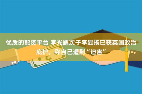 优质的配资平台 李光耀次子李显扬已获英国政治庇护，称自己遭到“迫害”