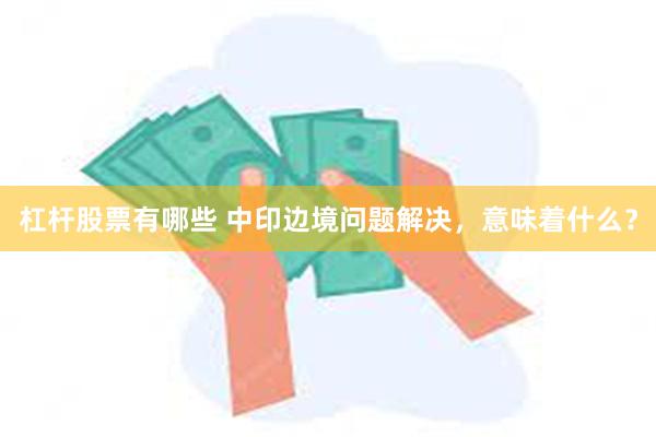 杠杆股票有哪些 中印边境问题解决，意味着什么？