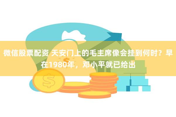 微信股票配资 天安门上的毛主席像会挂到何时？早在1980年，邓小平就已给出