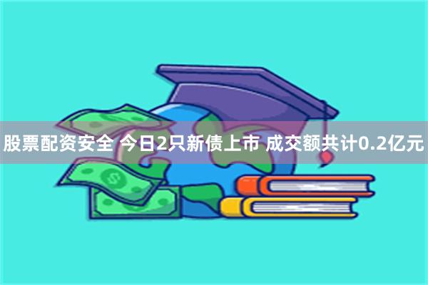 股票配资安全 今日2只新债上市 成交额共计0.2亿元