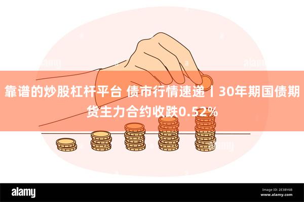 靠谱的炒股杠杆平台 债市行情速递丨30年期国债期货主力合约收跌0.52%