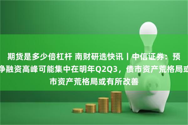 期货是多少倍杠杆 南财研选快讯丨中信证券：预计发行和净融资高峰可能集中在明年Q2Q3，债市资产荒格局或有所改善