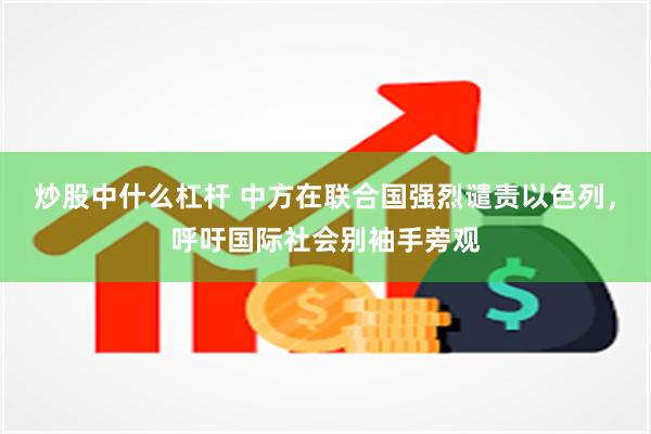 炒股中什么杠杆 中方在联合国强烈谴责以色列，呼吁国际社会别袖手旁观