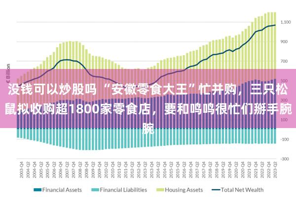 没钱可以炒股吗 “安徽零食大王”忙并购，三只松鼠拟收购超1800家零食店，要和鸣鸣很忙们掰手腕