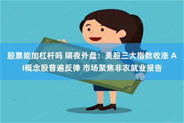 股票能加杠杆吗 隔夜外盘：美股三大指数收涨 AI概念股普遍反弹 市场聚焦非农就业报告