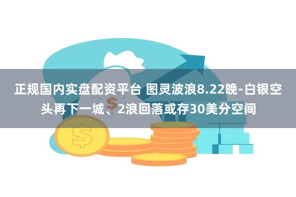 正规国内实盘配资平台 图灵波浪8.22晚-白银空头再下一城、2浪回落或存30美分空间