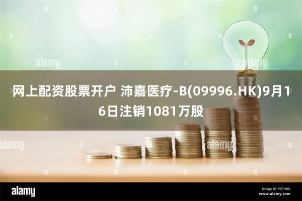 网上配资股票开户 沛嘉医疗-B(09996.HK)9月16日注销1081万股