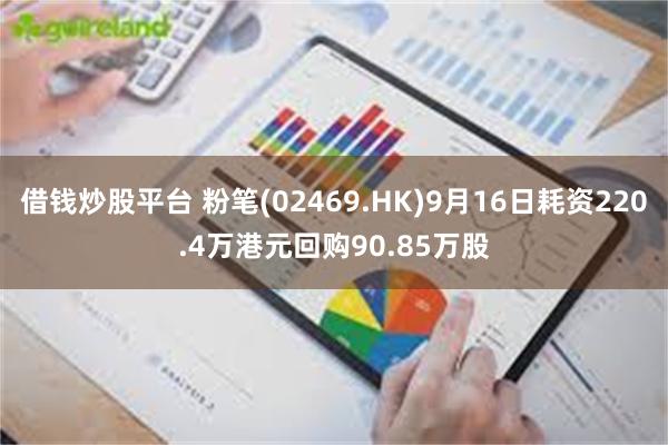 借钱炒股平台 粉笔(02469.HK)9月16日耗资220.4万港元回购90.85万股