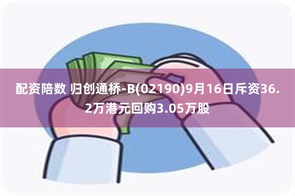 配资陪数 归创通桥-B(02190)9月16日斥资36.2万港元回购3.05万股