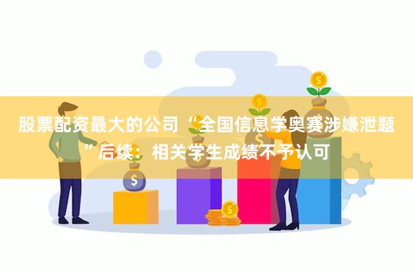 股票配资最大的公司 “全国信息学奥赛涉嫌泄题”后续：相关学生成绩不予认可