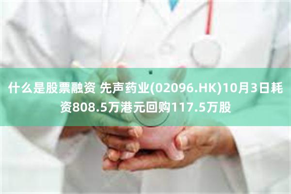 什么是股票融资 先声药业(02096.HK)10月3日耗资808.5万港元回购117.5万股