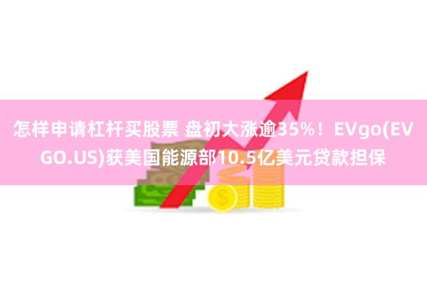 怎样申请杠杆买股票 盘初大涨逾35%！EVgo(EVGO.US)获美国能源部10.5亿美元贷款担保