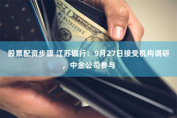 股票配资步骤 江苏银行：9月27日接受机构调研，中金公司参与