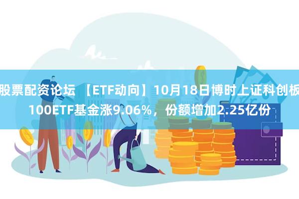 股票配资论坛 【ETF动向】10月18日博时上证科创板100ETF基金涨9.06%，份额增加2.25亿份