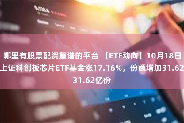 哪里有股票配资靠谱的平台 【ETF动向】10月18日嘉实上证科创板芯片ETF基金涨17.16%，份额增加31.62亿份