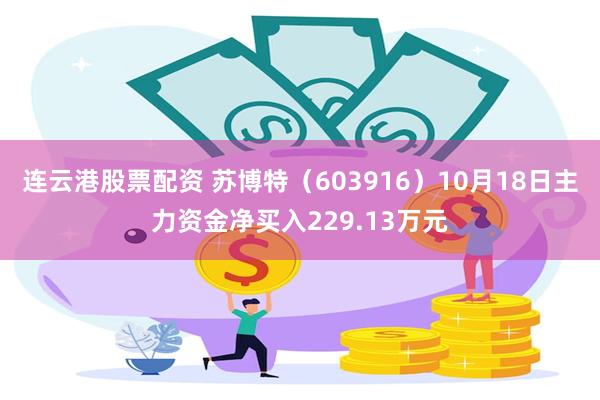 连云港股票配资 苏博特（603916）10月18日主力资金净买入229.13万元