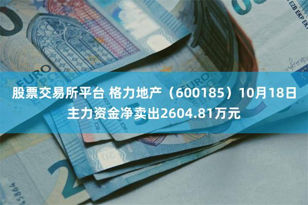 股票交易所平台 格力地产（600185）10月18日主力资金净卖出2604.81万元