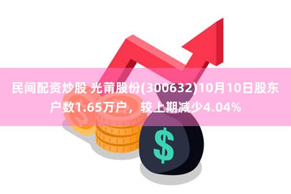 民间配资炒股 光莆股份(300632)10月10日股东户数1.65万户，较上期减少4.04%