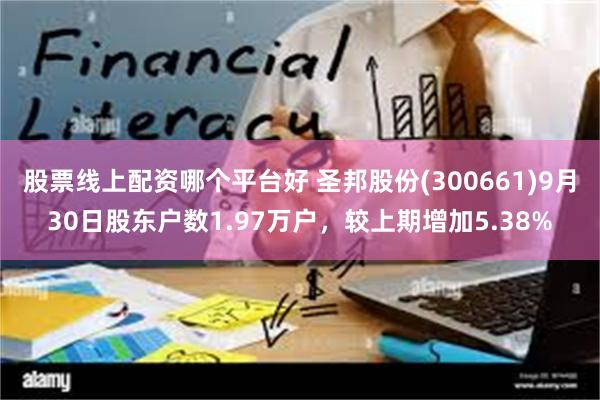 股票线上配资哪个平台好 圣邦股份(300661)9月30日股东户数1.97万户，较上期增加5.38%