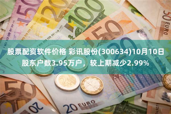 股票配资软件价格 彩讯股份(300634)10月10日股东户数3.95万户，较上期减少2.99%