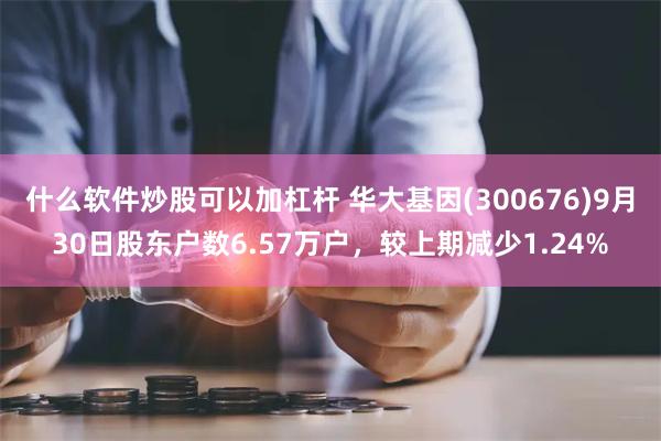 什么软件炒股可以加杠杆 华大基因(300676)9月30日股东户数6.57万户，较上期减少1.24%