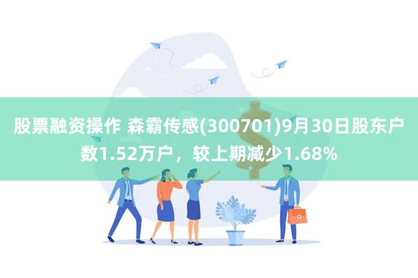 股票融资操作 森霸传感(300701)9月30日股东户数1.52万户，较上期减少1.68%