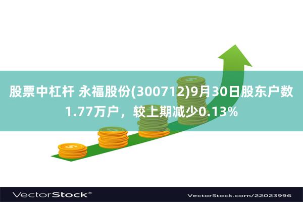 股票中杠杆 永福股份(300712)9月30日股东户数1.77万户，较上期减少0.13%