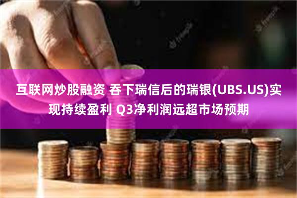 互联网炒股融资 吞下瑞信后的瑞银(UBS.US)实现持续盈利 Q3净利润远超市场预期