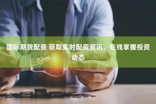 国际期货配资 获取实时配资资讯，在线掌握投资动态