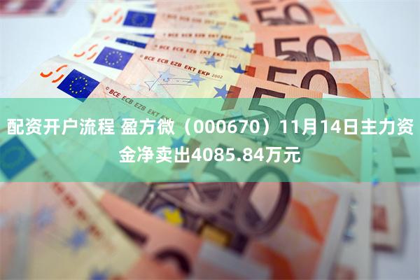 配资开户流程 盈方微（000670）11月14日主力资金净卖出4085.84万元