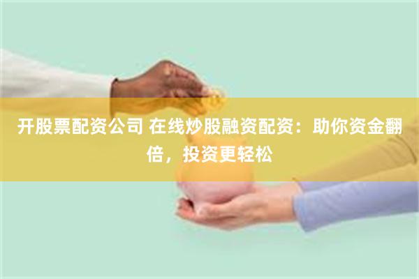 开股票配资公司 在线炒股融资配资：助你资金翻倍，投资更轻松