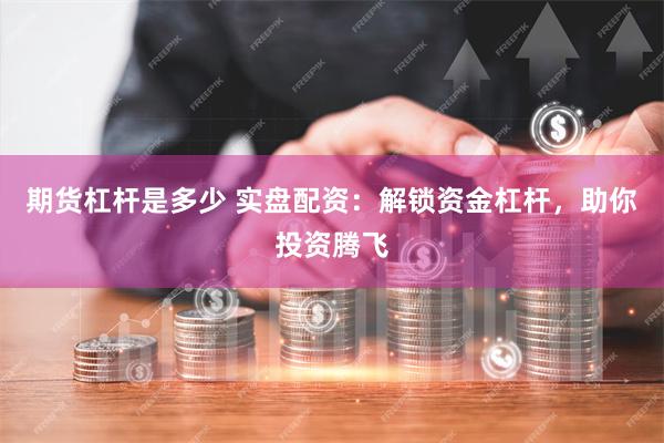 期货杠杆是多少 实盘配资：解锁资金杠杆，助你投资腾飞